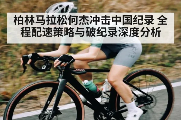 柏林马拉松何杰冲击中国纪录 全程配速策略与破纪录深度分析