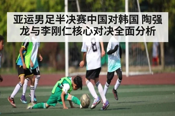亚运男足半决赛中国对韩国 陶强龙与李刚仁核心对决全面分析