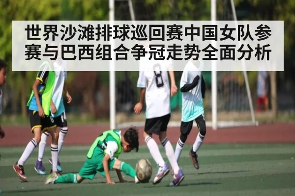 世界沙滩排球巡回赛中国女队参赛与巴西组合争冠走势全面分析