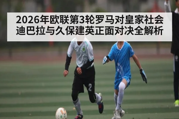 2026年欧联第3轮罗马对皇家社会 迪巴拉与久保建英正面对决全解析