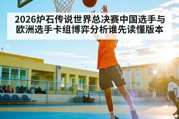 2026炉石传说世界总决赛中国选手与欧洲选手卡组博弈分析谁先读懂版本