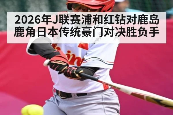 2026年J联赛浦和红钻对鹿岛鹿角日本传统豪门对决胜负手